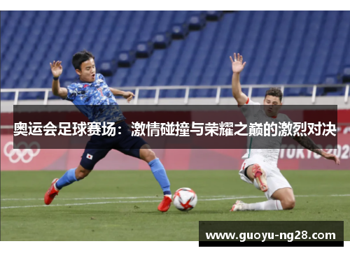 奥运会足球赛场：激情碰撞与荣耀之巅的激烈对决