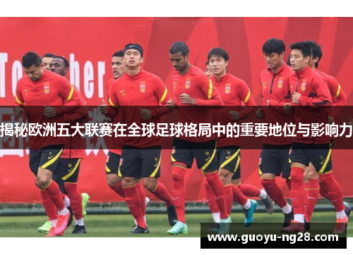 揭秘欧洲五大联赛在全球足球格局中的重要地位与影响力