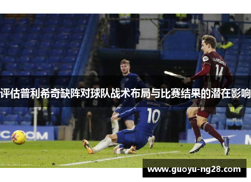 评估普利希奇缺阵对球队战术布局与比赛结果的潜在影响