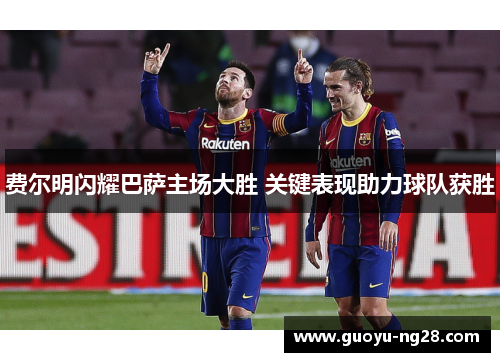 费尔明闪耀巴萨主场大胜 关键表现助力球队获胜 费尔明闪耀巴萨主场大胜 关键表现助力球队获胜