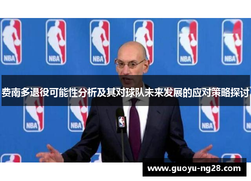 费南多退役可能性分析及其对球队未来发展的应对策略探讨 费南多退役可能性分析及其对球队未来发展的应对策略探讨