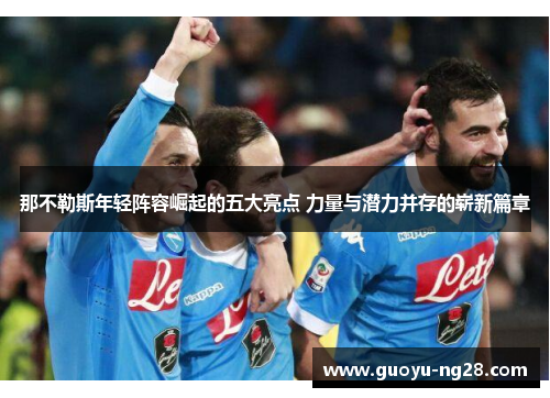 那不勒斯年轻阵容崛起的五大亮点 力量与潜力并存的崭新篇章