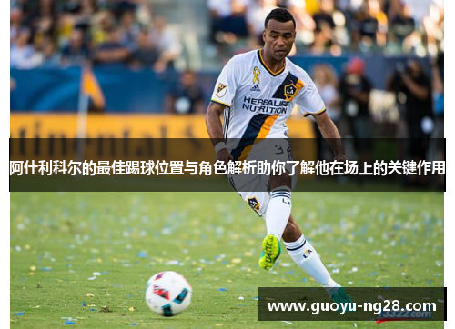 阿什利科尔的最佳踢球位置与角色解析助你了解他在场上的关键作用 阿什利科尔的最佳踢球位置与角色解析助你了解他在场上的关键作用