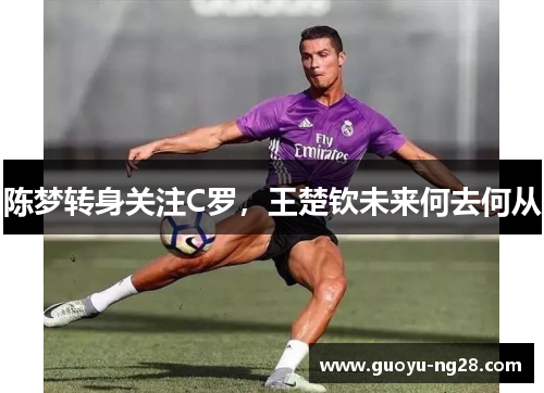 陈梦转身关注C罗,王楚钦未来何去何从 陈梦转身关注C罗,王楚钦未来何去何从