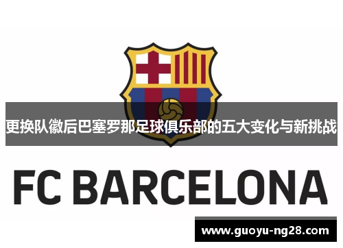 更换队徽后巴塞罗那足球俱乐部的五大变化与新挑战 更换队徽后巴塞罗那足球俱乐部的五大变化与新挑战