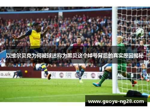 以维尔贝克为何被球迷称为黑贝这个绰号背后的真实原因揭秘