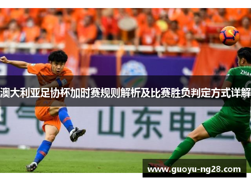 澳大利亚足协杯加时赛规则解析及比赛胜负判定方式详解