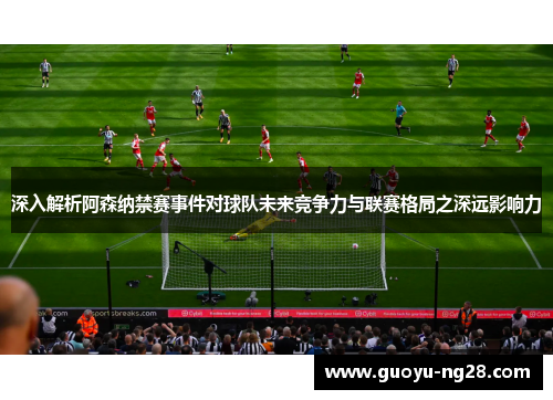深入解析阿森纳禁赛事件对球队未来竞争力与联赛格局之深远影响力
