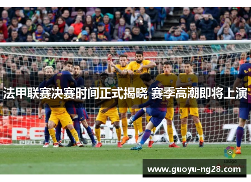 法甲联赛决赛时间正式揭晓 赛季高潮即将上演 法甲联赛决赛时间正式揭晓 赛季高潮即将上演