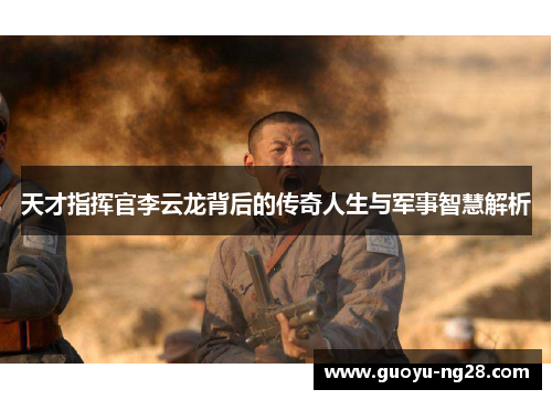 天才指挥官李云龙背后的传奇人生与军事智慧解析 天才指挥官李云龙背后的传奇人生与军事智慧解析
