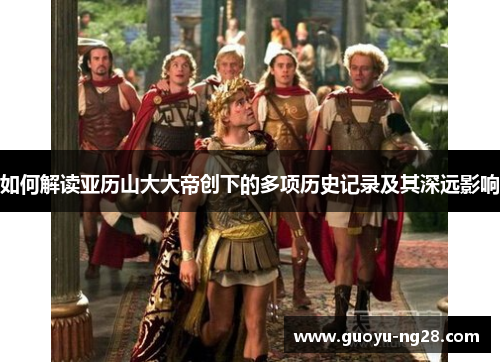 如何解读亚历山大大帝创下的多项历史记录及其深远影响