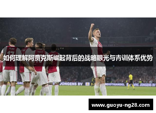 如何理解阿贾克斯崛起背后的战略眼光与青训体系优势