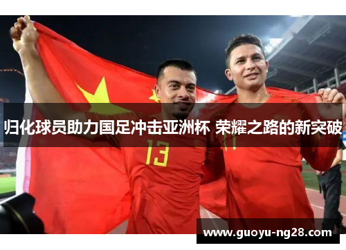 归化球员助力国足冲击亚洲杯 荣耀之路的新突破