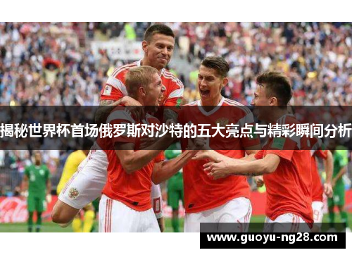 揭秘世界杯首场俄罗斯对沙特的五大亮点与精彩瞬间分析