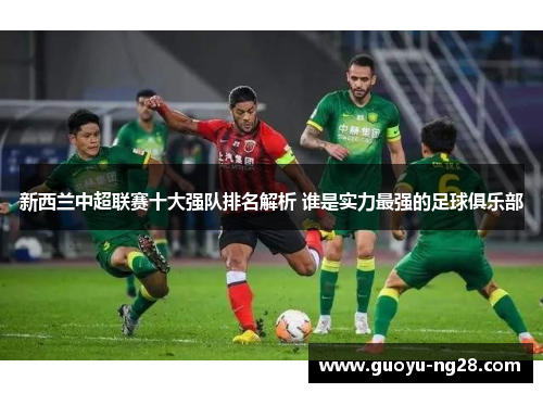 新西兰中超联赛十大强队排名解析 谁是实力最强的足球俱乐部