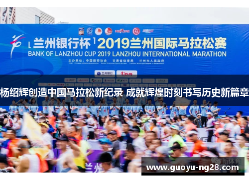 杨绍辉创造中国马拉松新纪录 成就辉煌时刻书写历史新篇章