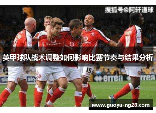 英甲球队战术调整如何影响比赛节奏与结果分析 英甲球队战术调整如何影响比赛节奏与结果分析