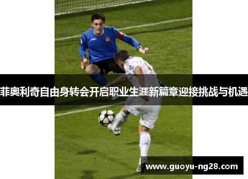 菲奥利奇自由身转会开启职业生涯新篇章迎接挑战与机遇 菲奥利奇自由身转会开启职业生涯新篇章迎接挑战与机遇