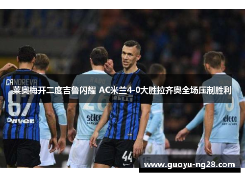 莱奥梅开二度吉鲁闪耀 AC米兰4-0大胜拉齐奥全场压制胜利 莱奥梅开二度吉鲁闪耀 AC米兰4-0大胜拉齐奥全场压制胜利