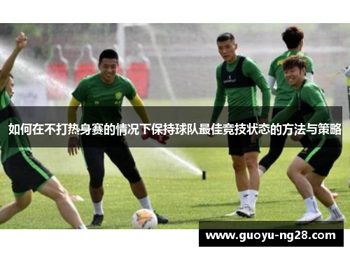 如何在不打热身赛的情况下保持球队最佳竞技状态的方法与策略