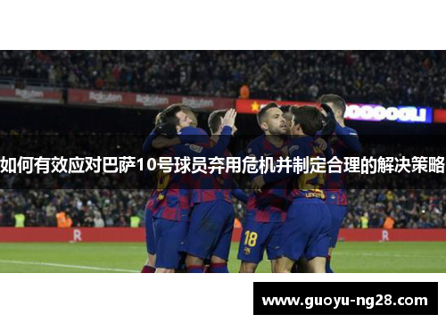 如何有效应对巴萨10号球员弃用危机并制定合理的解决策略