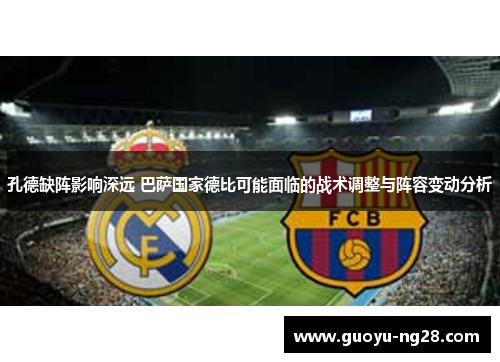 孔德缺阵影响深远 巴萨国家德比可能面临的战术调整与阵容变动分析