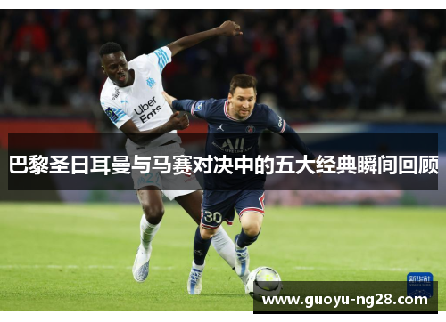 巴黎圣日耳曼与马赛对决中的五大经典瞬间回顾