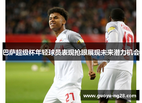 巴萨超级杯年轻球员表现抢眼展现未来潜力机会