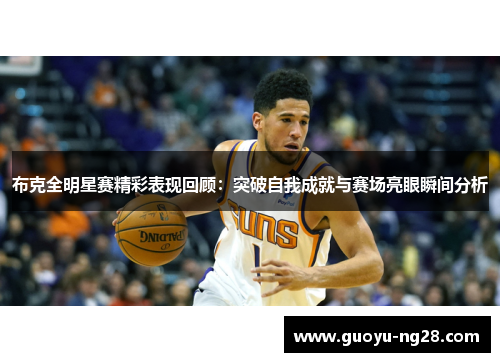 布克全明星赛精彩表现回顾：突破自我成就与赛场亮眼瞬间分析