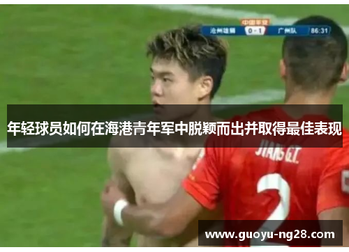 年轻球员如何在海港青年军中脱颖而出并取得最佳表现