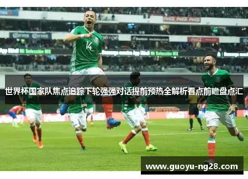 世界杯国家队焦点追踪下轮强强对话提前预热全解析看点前瞻盘点汇