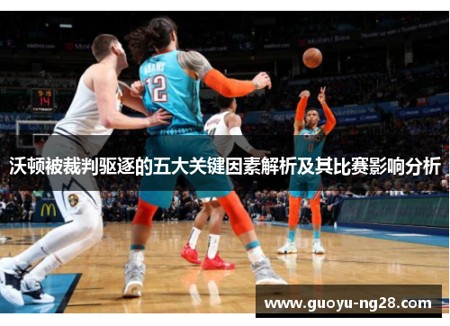 沃顿被裁判驱逐的五大关键因素解析及其比赛影响分析