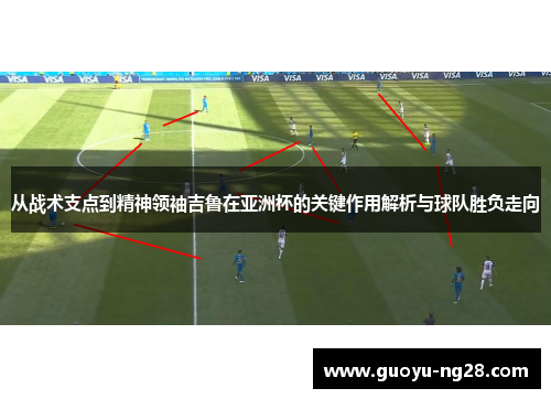 从战术支点到精神领袖吉鲁在亚洲杯的关键作用解析与球队胜负走向