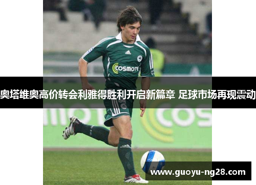 奥塔维奥高价转会利雅得胜利开启新篇章 足球市场再现震动