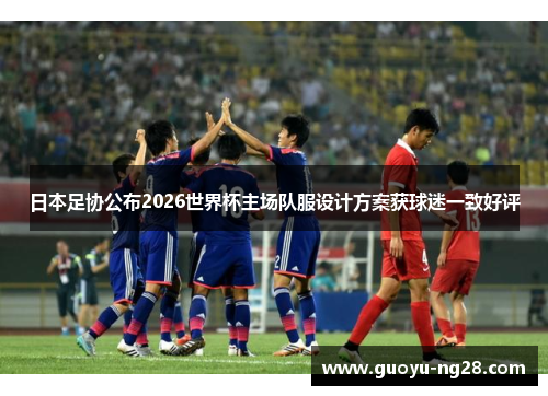 日本足协公布2026世界杯主场队服设计方案获球迷一致好评