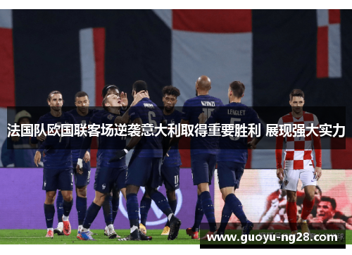 法国队欧国联客场逆袭意大利取得重要胜利 展现强大实力