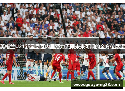 英格兰U21新星恩瓦内里潜力无限未来可期的全方位展望