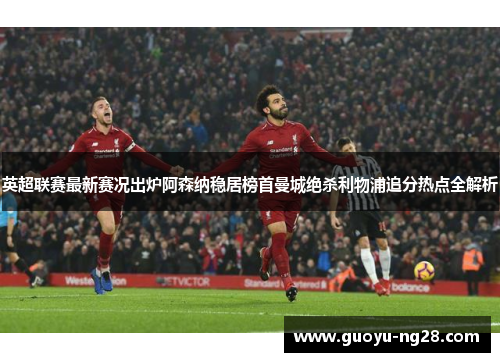 英超联赛最新赛况出炉阿森纳稳居榜首曼城绝杀利物浦追分热点全解析