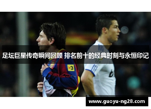 足坛巨星传奇瞬间回顾 排名前十的经典时刻与永恒印记