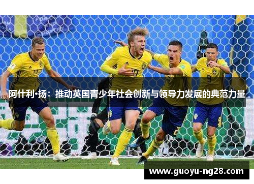 阿什利·扬：推动英国青少年社会创新与领导力发展的典范力量