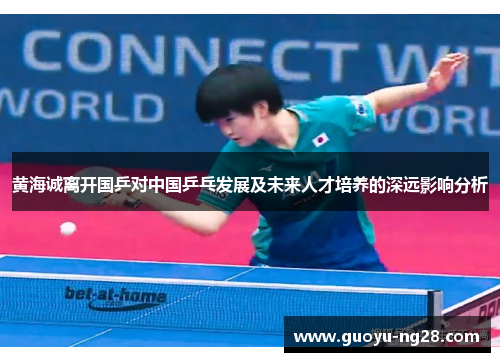黄海诚离开国乒对中国乒乓发展及未来人才培养的深远影响分析