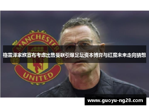 格雷泽家族宣布考虑出售曼联引爆足坛资本博弈与红魔未来走向猜想 格雷泽家族宣布考虑出售曼联引爆足坛资本博弈与红魔未来走向猜想