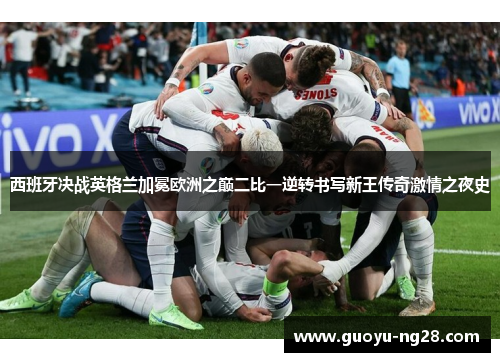 西班牙决战英格兰加冕欧洲之巅二比一逆转书写新王传奇激情之夜史 西班牙决战英格兰加冕欧洲之巅二比一逆转书写新王传奇激情之夜史