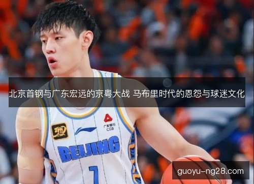 北京首钢与广东宏远的京粤大战 马布里时代的恩怨与球迷文化